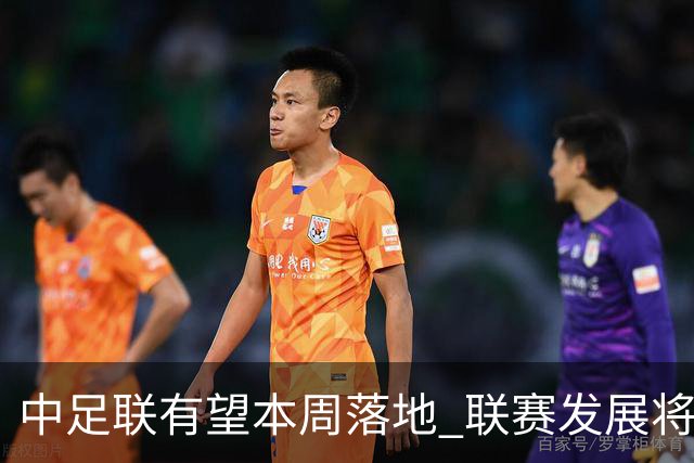 中足联有望本周落地 联赛发展将进入全新时代